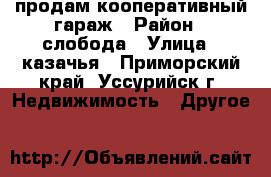  продам кооперативный гараж › Район ­ слобода › Улица ­ казачья - Приморский край, Уссурийск г. Недвижимость » Другое   
